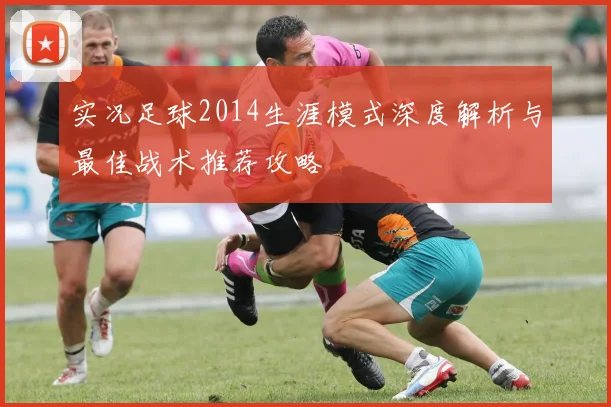 实况足球2014生涯模式深度解析与最佳战术推荐攻略