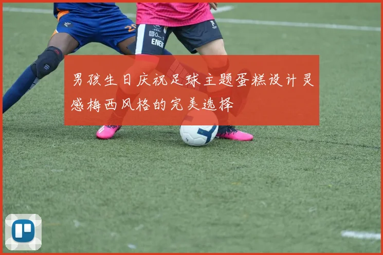 男孩生日庆祝足球主题蛋糕设计灵感梅西风格的完美选择