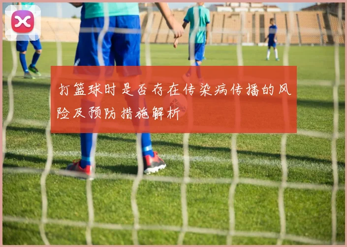 打篮球时是否存在传染病传播的风险及预防措施解析
