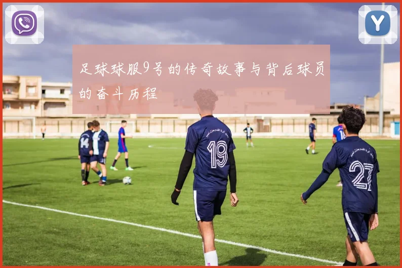 足球球服9号的传奇故事与背后球员的奋斗历程