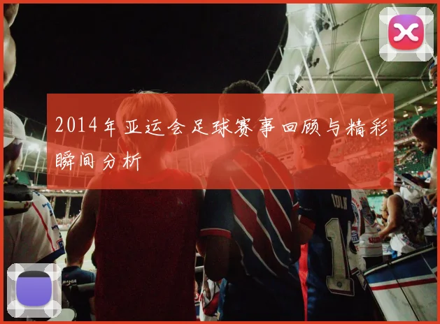 2014年亚运会足球赛事回顾与精彩瞬间分析
