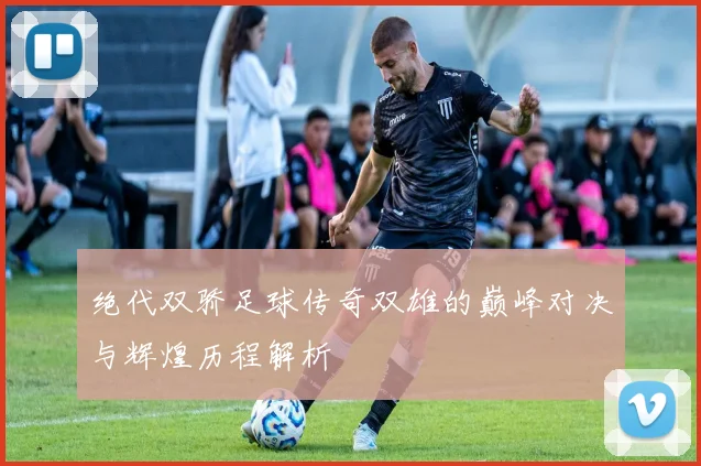 绝代双骄足球传奇双雄的巅峰对决与辉煌历程解析