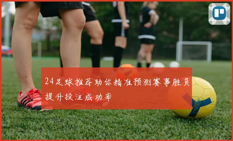 24足球推荐助你精准预测赛事胜负提升投注成功率