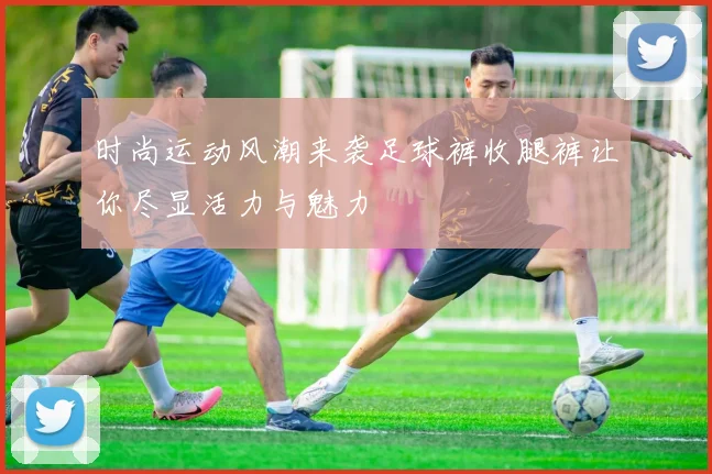 时尚运动风潮来袭足球裤收腿裤让你尽显活力与魅力